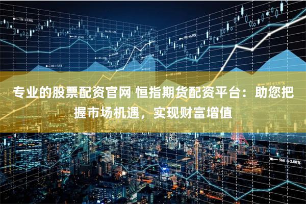 专业的股票配资官网 恒指期货配资平台：助您把握市场机遇，实现财富增值