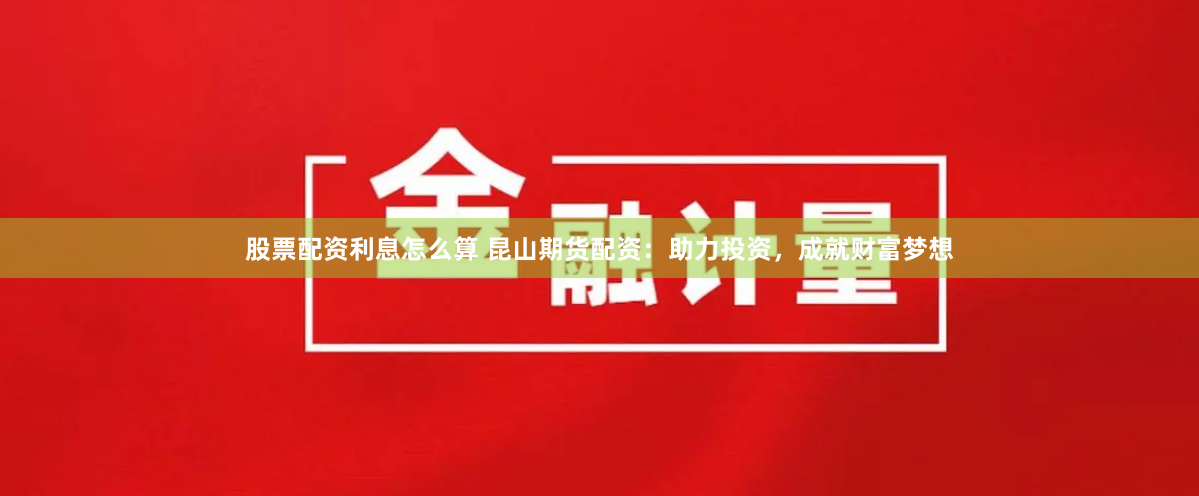 股票配资利息怎么算 昆山期货配资：助力投资，成就财富梦想