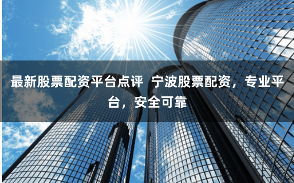 最新股票配资平台点评  宁波股票配资，专业平台，安全可靠