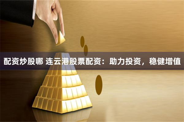 配资炒股哪 连云港股票配资：助力投资，稳健增值