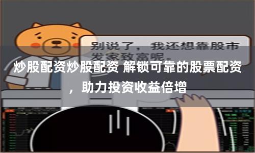炒股配资炒股配资 解锁可靠的股票配资，助力投资收益倍增