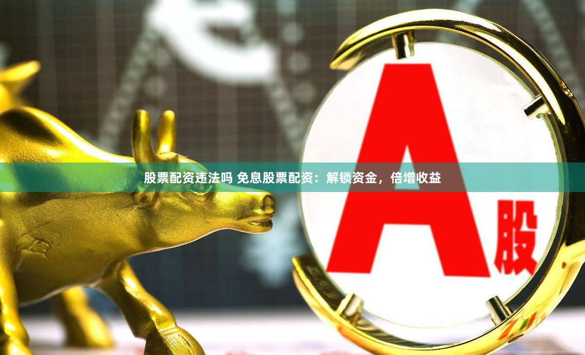 股票配资违法吗 免息股票配资：解锁资金，倍增收益