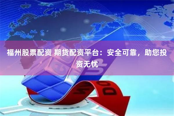 福州股票配资 期货配资平台：安全可靠，助您投资无忧