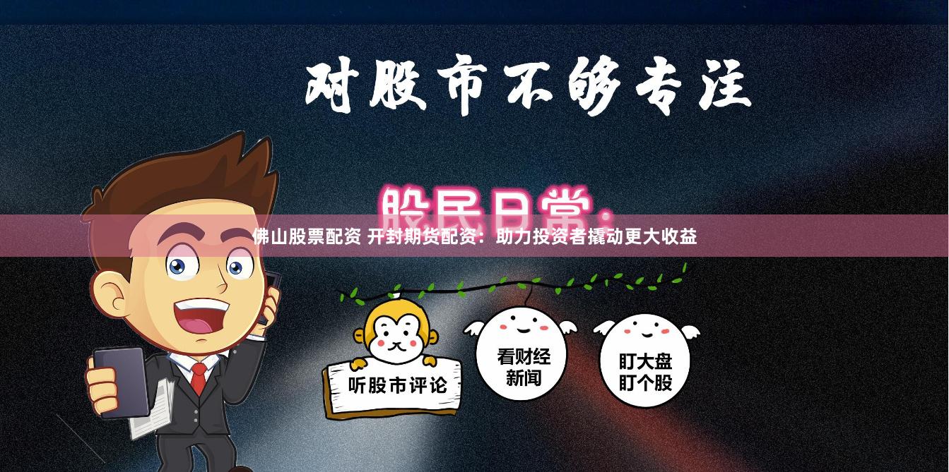 佛山股票配资 开封期货配资：助力投资者撬动更大收益