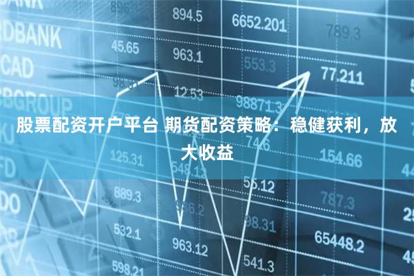 股票配资开户平台 期货配资策略：稳健获利，放大收益