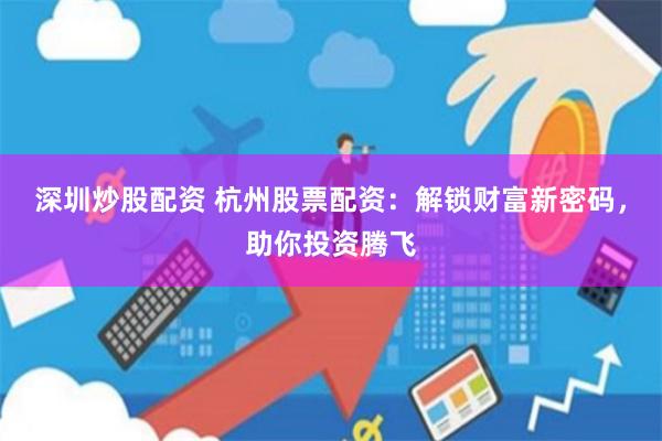 深圳炒股配资 杭州股票配资：解锁财富新密码，助你投资腾飞