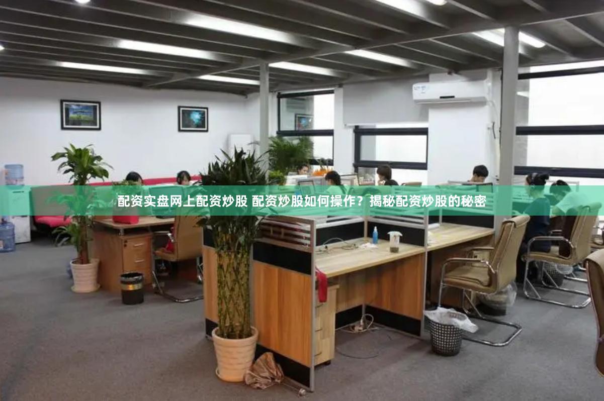 配资实盘网上配资炒股 配资炒股如何操作?揭秘配资炒股的秘密
