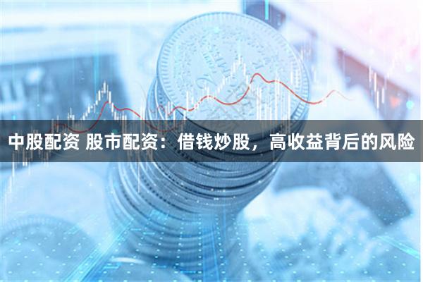 中股配资 股市配资：借钱炒股，高收益背后的风险