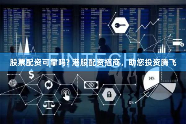 股票配资可靠吗? 港股配资招商，助您投资腾飞