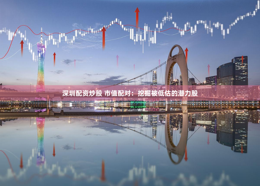 深圳配资炒股 市值配对：挖掘被低估的潜力股