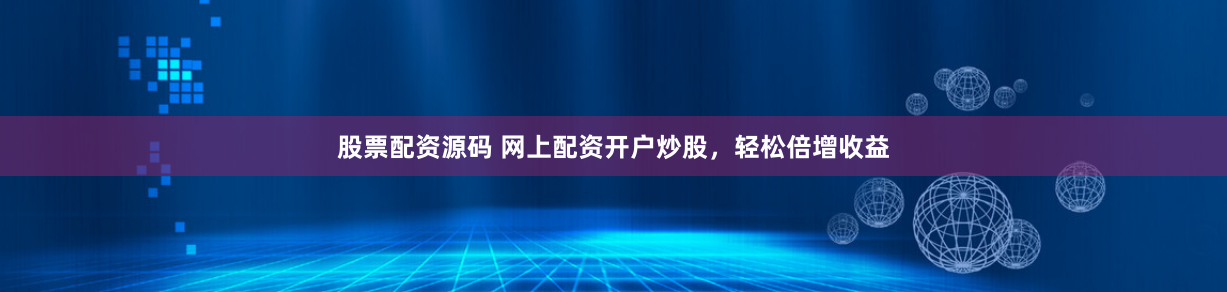 股票配资源码 网上配资开户炒股，轻松倍增收益
