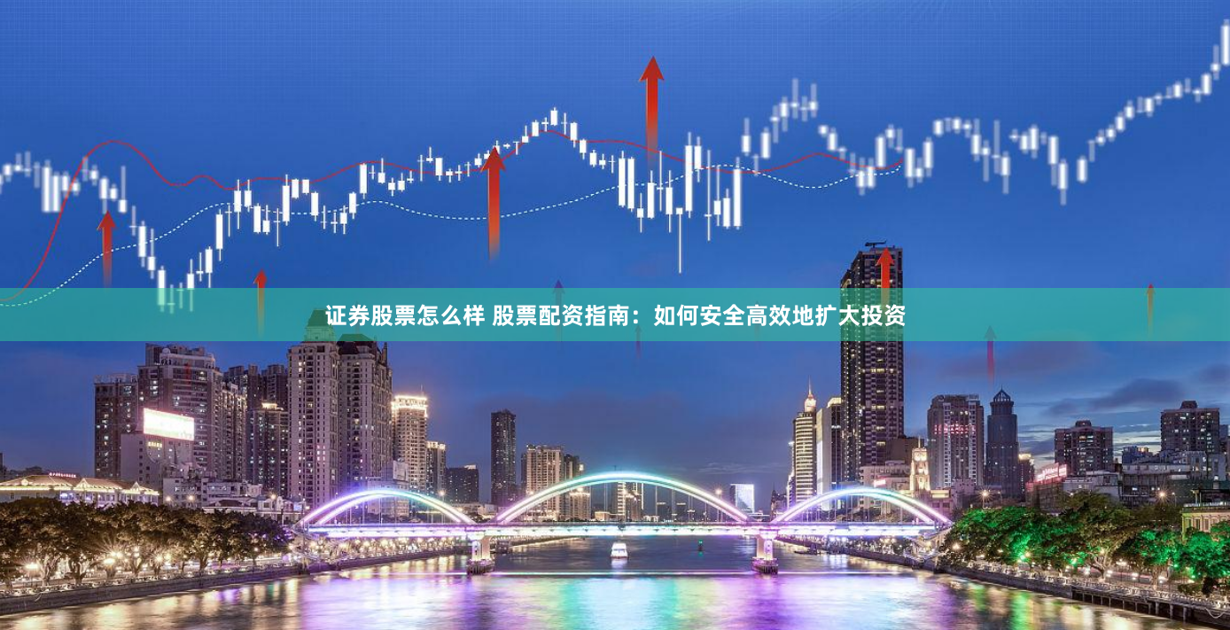证券股票怎么样 股票配资指南：如何安全高效地扩大投资