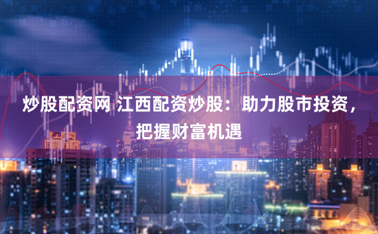 炒股配资网 江西配资炒股：助力股市投资，把握财富机遇
