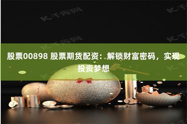 股票00898 股票期货配资：解锁财富密码，实现投资梦想