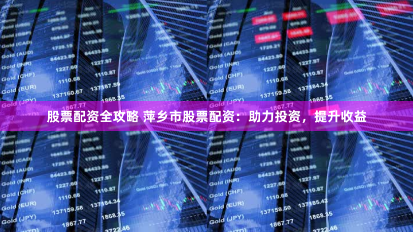 股票配资全攻略 萍乡市股票配资：助力投资，提升收益