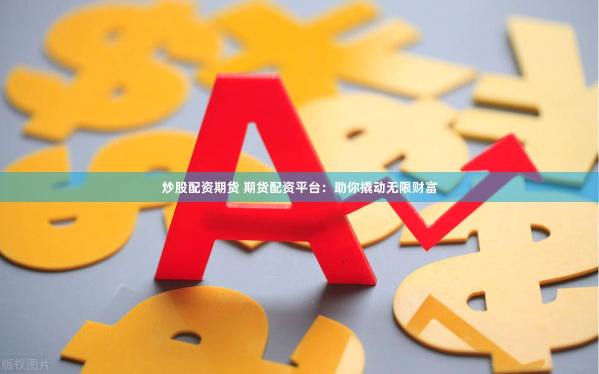 炒股配资期货 期货配资平台：助你撬动无限财富