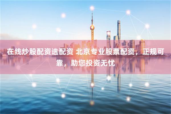 在线炒股配资选配资 北京专业股票配资，正规可靠，助您投资无忧