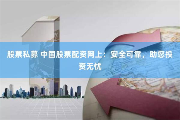 股票私募 中国股票配资网上:安全可靠,助您投资无忧