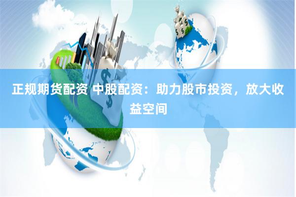 正规期货配资 中股配资:助力股市投资,放大收益空间