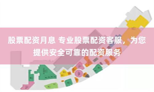 股票配资月息 专业股票配资客服，为您提供安全可靠的配资服务