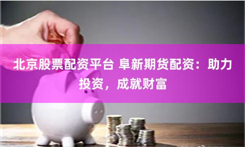 北京股票配资平台 阜新期货配资:助力投资,成就财富