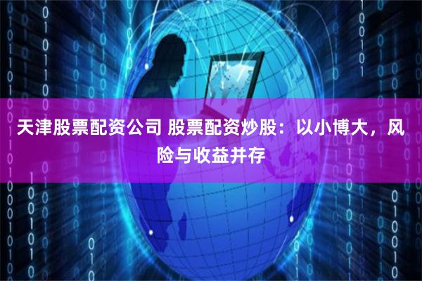 天津股票配资公司 股票配资炒股：以小博大，风险与收益并存