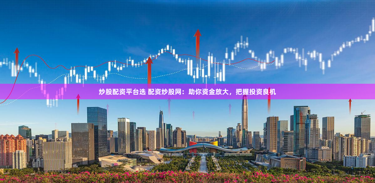 炒股配资平台选 配资炒股网:助你资金放大,把握投资良机