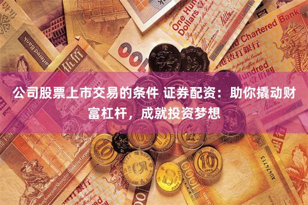 公司股票上市交易的条件 证券配资:助你撬动财富杠杆,成就投资梦想