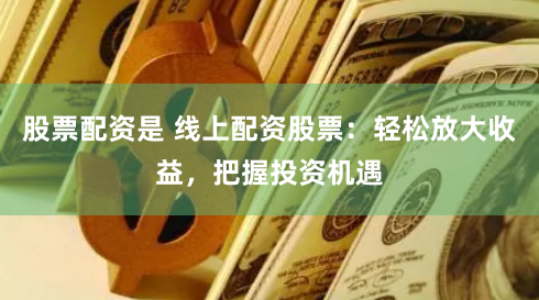 股票配资是 线上配资股票:轻松放大收益,把握投资机遇