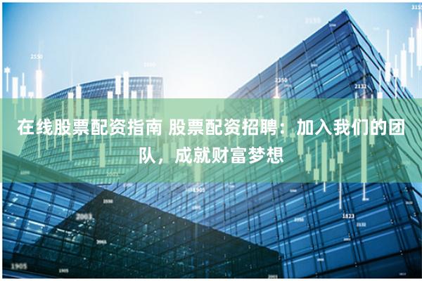 在线股票配资指南 股票配资招聘:加入我们的团队,成就财富梦想