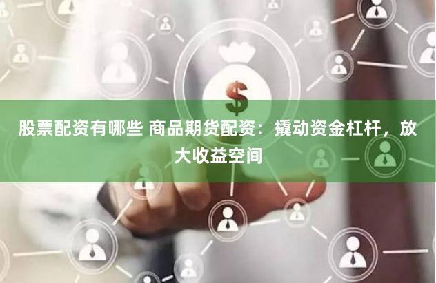 股票配资有哪些 商品期货配资:撬动资金杠杆,放大收益空间