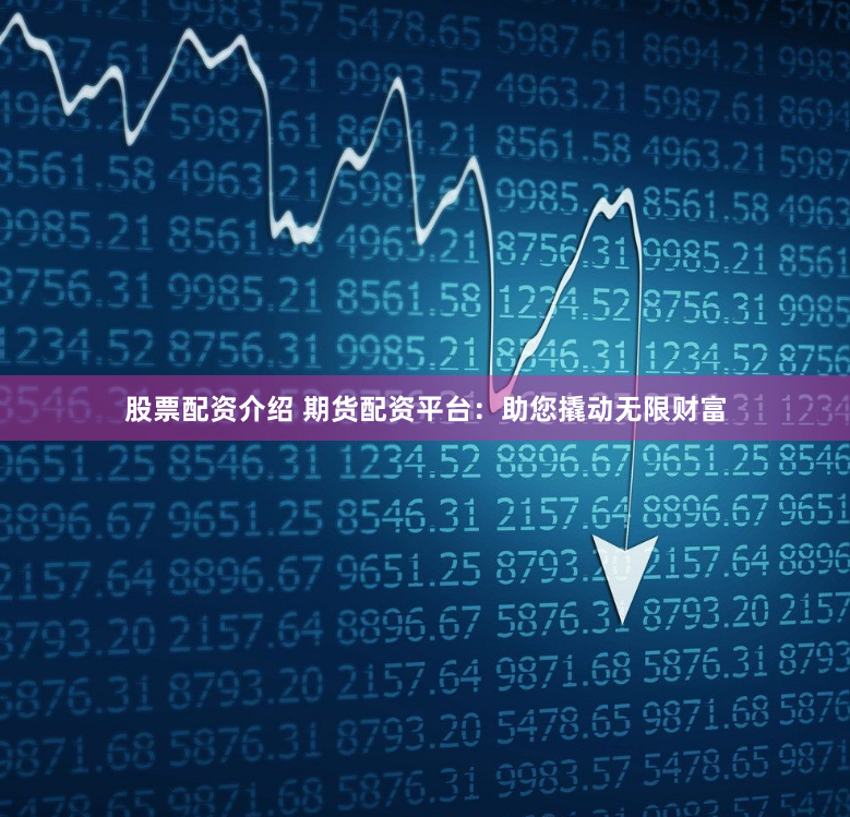 股票配资介绍 期货配资平台:助您撬动无限财富