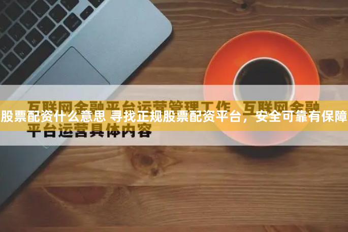 股票配资什么意思 寻找正规股票配资平台,安全可靠有保障