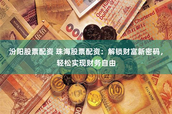 汾阳股票配资 珠海股票配资：解锁财富新密码，轻松实现财务自由