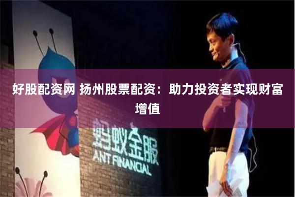 好股配资网 扬州股票配资：助力投资者实现财富增值
