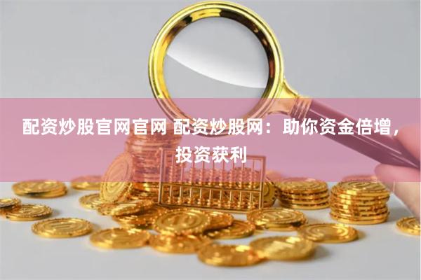 配资炒股官网官网 配资炒股网：助你资金倍增，投资获利