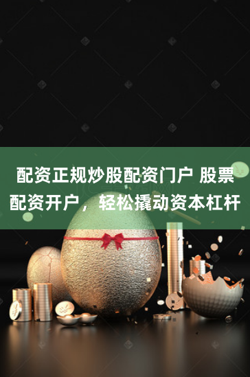 配资正规炒股配资门户 股票配资开户，轻松撬动资本杠杆