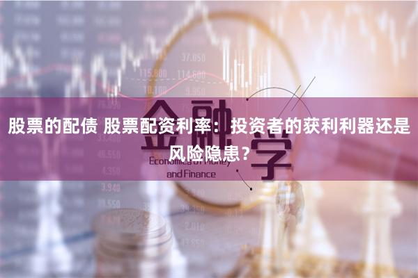 股票的配债 股票配资利率：投资者的获利利器还是风险隐患？