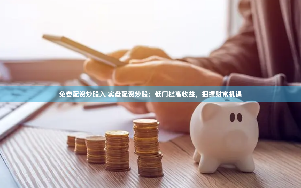 免费配资炒股入 实盘配资炒股:低门槛高收益,把握财富机遇