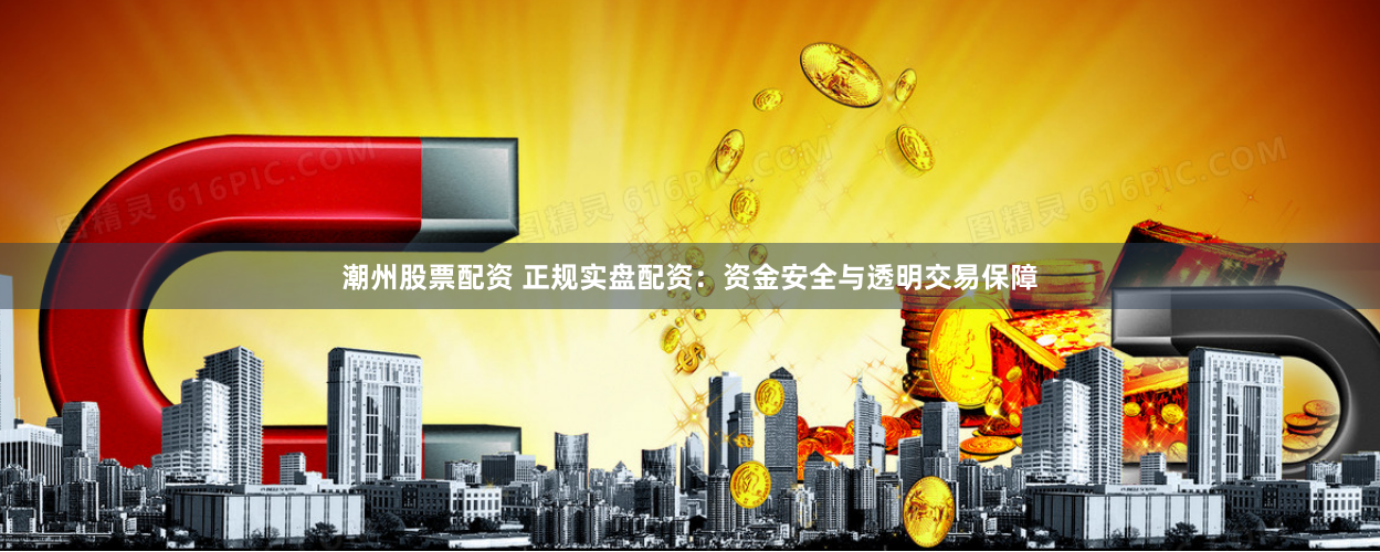 潮州股票配资 正规实盘配资:资金安全与透明交易保障