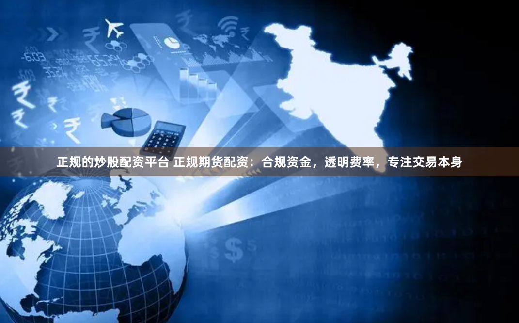 正规的炒股配资平台 正规期货配资:合规资金,透明费率,专注交易本身