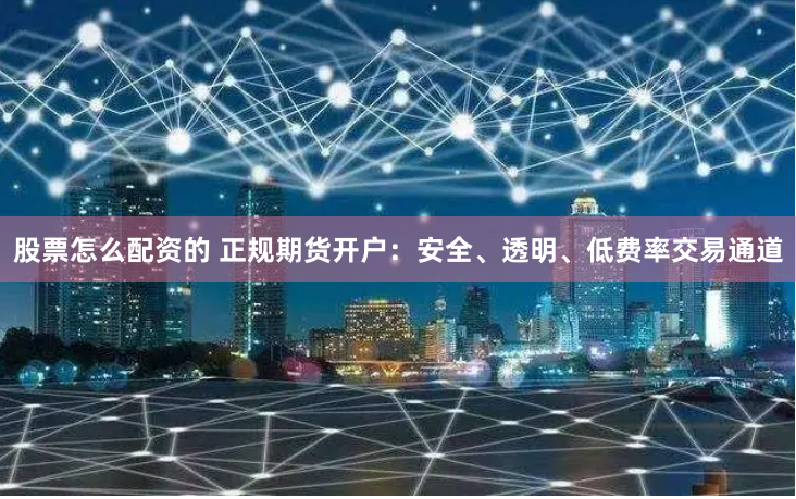 股票怎么配资的 正规期货开户：安全、透明、低费率交易通道