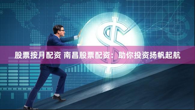 股票按月配资 南昌股票配资：助你投资扬帆起航