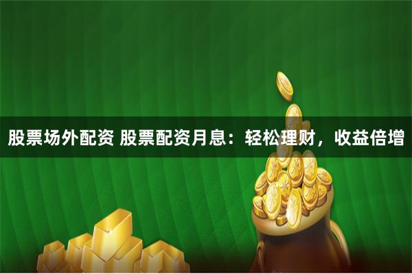 股票场外配资 股票配资月息：轻松理财，收益倍增