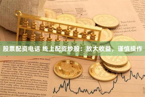 股票配资电话 线上配资炒股：放大收益，谨慎操作