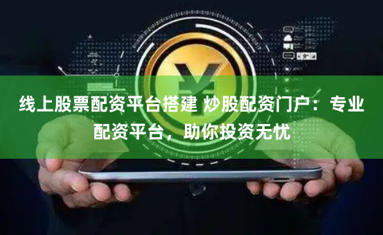 线上股票配资平台搭建 炒股配资门户：专业配资平台，助你投资无忧