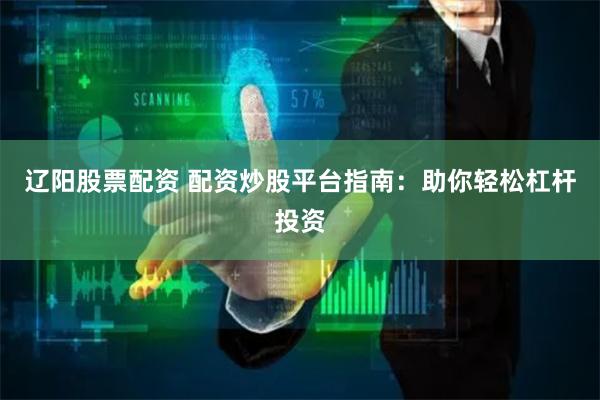 辽阳股票配资 配资炒股平台指南：助你轻松杠杆投资