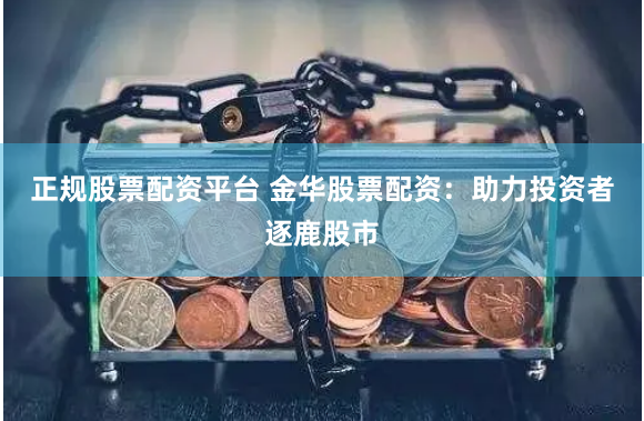 正规股票配资平台 金华股票配资：助力投资者逐鹿股市