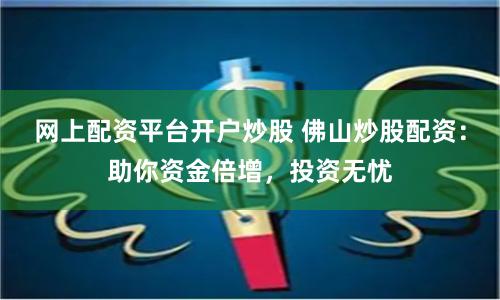 网上配资平台开户炒股 佛山炒股配资：助你资金倍增，投资无忧