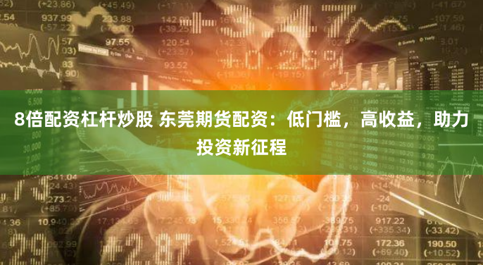 8倍配资杠杆炒股 东莞期货配资：低门槛，高收益，助力投资新征程